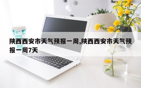 陕西西安市天气预报一周,陕西西安市天气预报一周7天