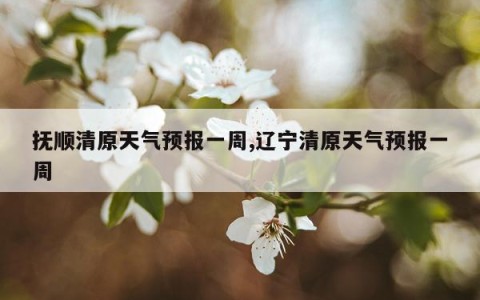 抚顺清原天气预报一周,辽宁清原天气预报一周