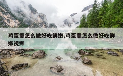 鸡蛋羹怎么做好吃鲜嫩,鸡蛋羹怎么做好吃鲜嫩视频