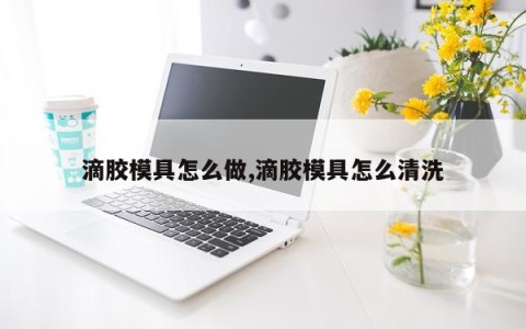 滴胶模具怎么做,滴胶模具怎么清洗