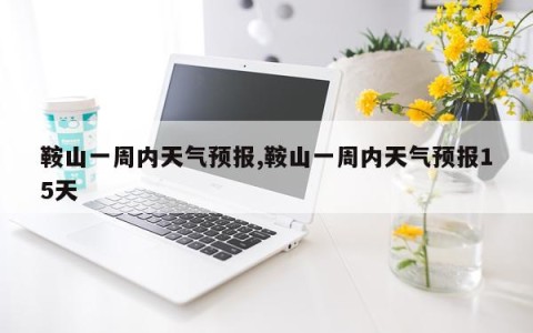 鞍山一周内天气预报,鞍山一周内天气预报15天
