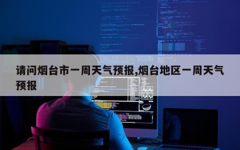 请问烟台市一周天气预报,烟台地区一周天气预报