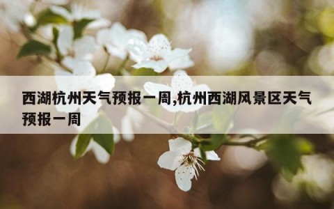 西湖杭州天气预报一周,杭州西湖风景区天气预报一周