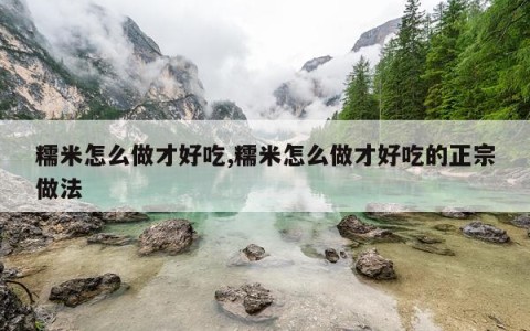 糯米怎么做才好吃,糯米怎么做才好吃的正宗做法