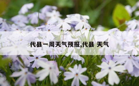 代县一周天气预报,代县 天气