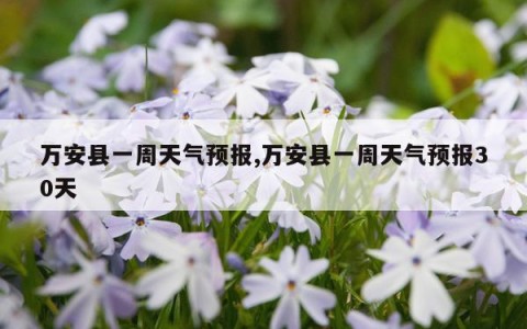 万安县一周天气预报,万安县一周天气预报30天