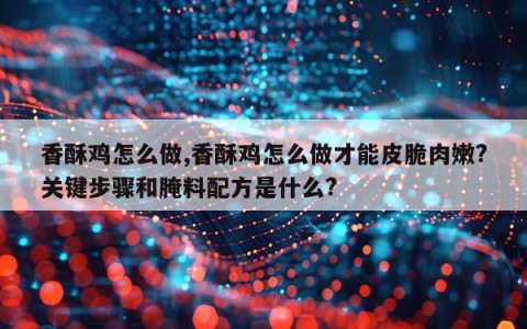 香酥鸡怎么做,香酥鸡怎么做才能皮脆肉嫩?关键步骤和腌料配方是什么?
