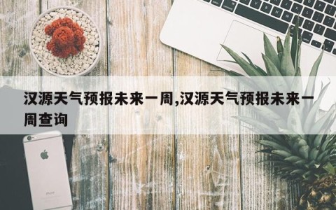 汉源天气预报未来一周,汉源天气预报未来一周查询