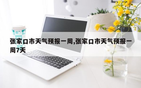 张家口市天气预报一周,张家口市天气预报一周7天