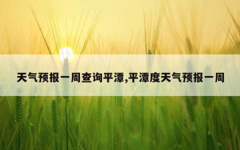 天气预报一周查询平潭,平潭度天气预报一周