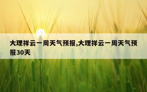 大理祥云一周天气预报,大理祥云一周天气预报30天