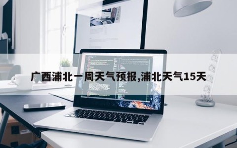 广西浦北一周天气预报,浦北天气15天