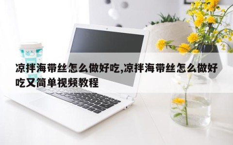 凉拌海带丝怎么做好吃,凉拌海带丝怎么做好吃又简单视频教程