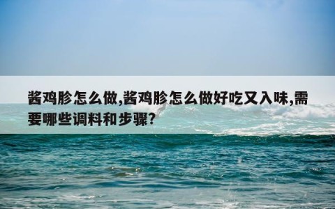 酱鸡胗怎么做,酱鸡胗怎么做好吃又入味,需要哪些调料和步骤?