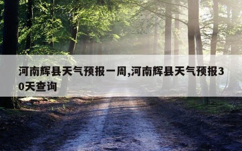 河南辉县天气预报一周,河南辉县天气预报30天查询