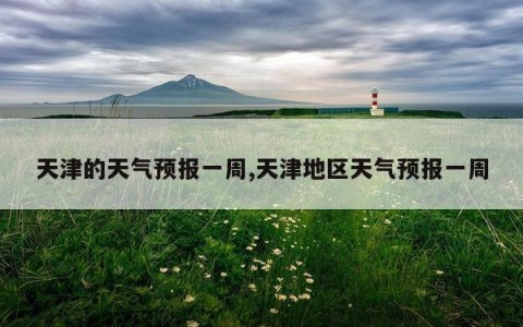 天津的天气预报一周,天津地区天气预报一周