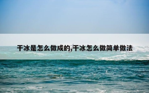 干冰是怎么做成的,干冰怎么做简单做法