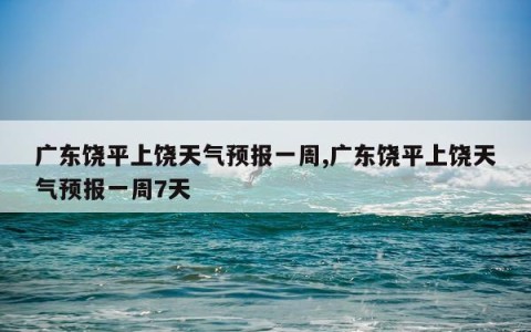 广东饶平上饶天气预报一周,广东饶平上饶天气预报一周7天