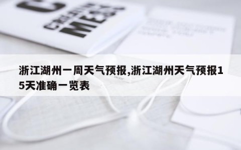 浙江湖州一周天气预报,浙江湖州天气预报15天准确一览表