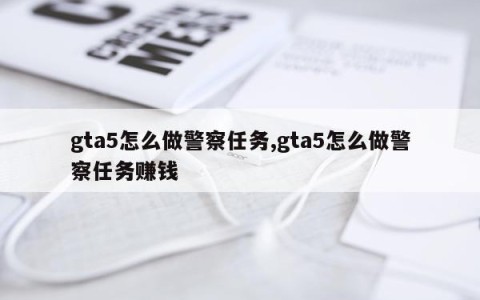 gta5怎么做警察任务,gta5怎么做警察任务赚钱