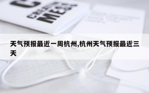 天气预报最近一周杭州,杭州天气预报最近三天