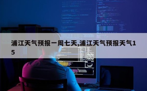 浦江天气预报一周七天,浦江天气预报天气15