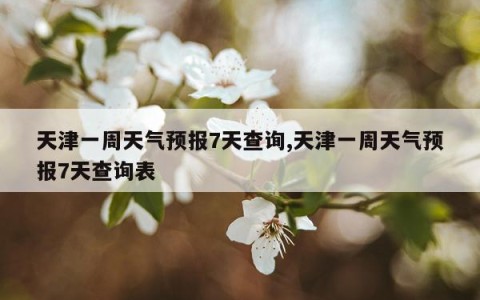 天津一周天气预报7天查询,天津一周天气预报7天查询表