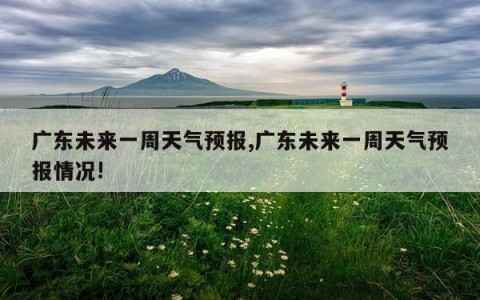 广东未来一周天气预报,广东未来一周天气预报情况!