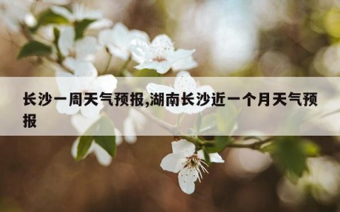 长沙一周天气预报,湖南长沙近一个月天气预报