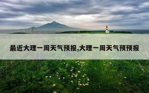 最近大理一周天气预报,大理一周天气预预报