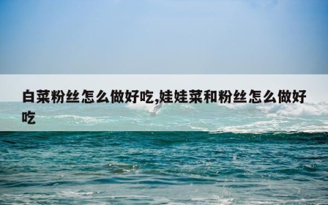 白菜粉丝怎么做好吃,娃娃菜和粉丝怎么做好吃