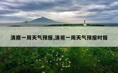 清原一周天气预报,清苑一周天气预报时报