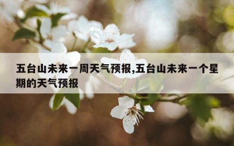 五台山未来一周天气预报,五台山未来一个星期的天气预报