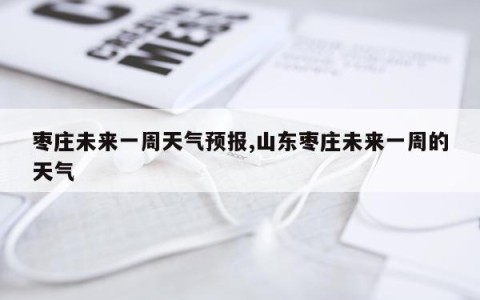 枣庄未来一周天气预报,山东枣庄未来一周的天气