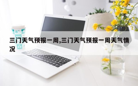 三门天气预报一周,三门天气预报一周天气情况