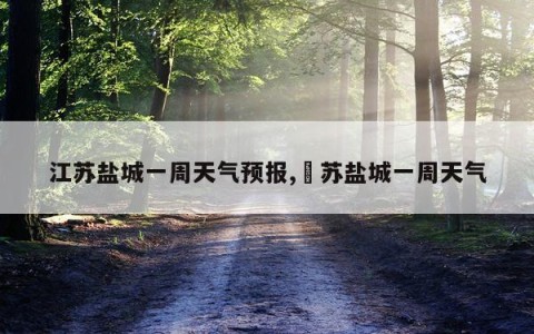 江苏盐城一周天气预报,冮苏盐城一周天气
