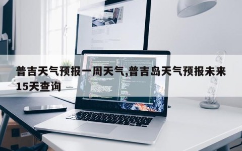 普吉天气预报一周天气,普吉岛天气预报未来15天查询