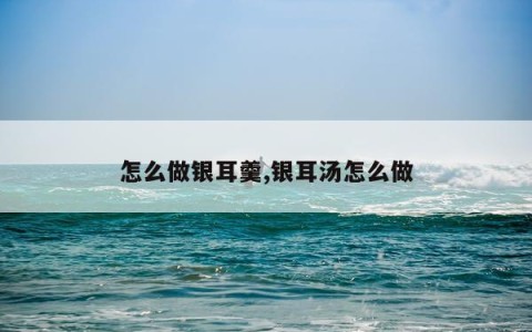 怎么做银耳羹,银耳汤怎么做
