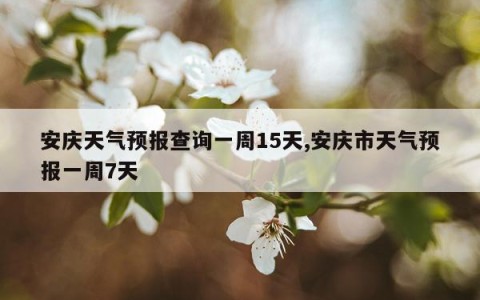 安庆天气预报查询一周15天,安庆市天气预报一周7天