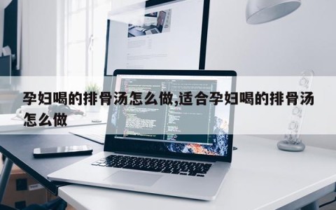 孕妇喝的排骨汤怎么做,适合孕妇喝的排骨汤怎么做