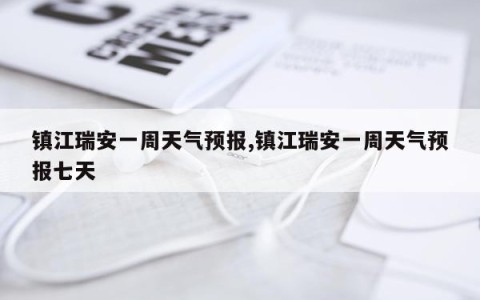 镇江瑞安一周天气预报,镇江瑞安一周天气预报七天