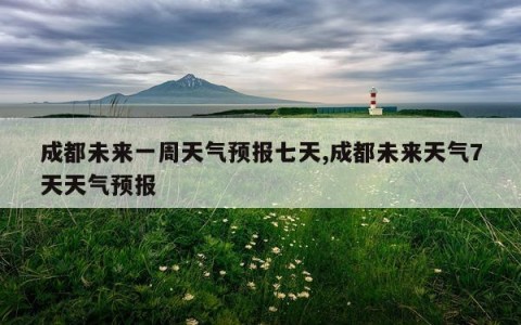 成都未来一周天气预报七天,成都未来天气7天天气预报