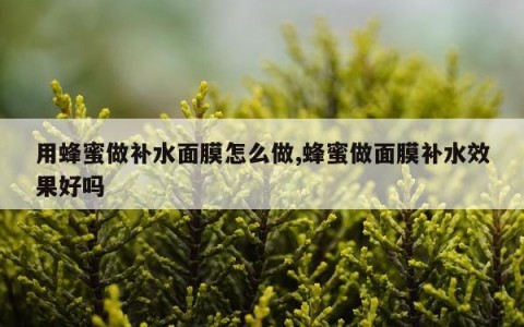 用蜂蜜做补水面膜怎么做,蜂蜜做面膜补水效果好吗