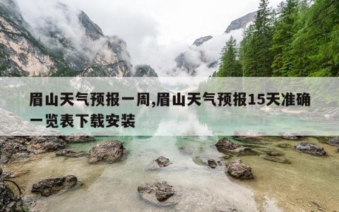 眉山天气预报一周,眉山天气预报15天准确一览表下载安装