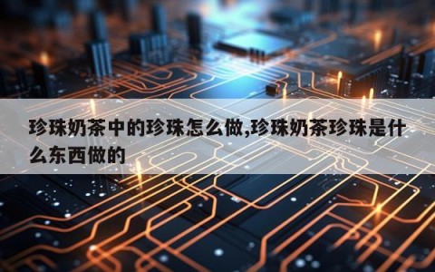 珍珠奶茶中的珍珠怎么做,珍珠奶茶珍珠是什么东西做的