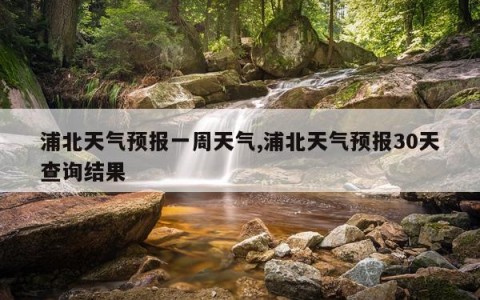 浦北天气预报一周天气,浦北天气预报30天查询结果
