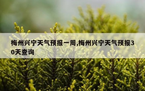 梅州兴宁天气预报一周,梅州兴宁天气预报30天查询