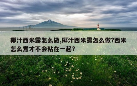 椰汁西米露怎么做,椰汁西米露怎么做?西米怎么煮才不会粘在一起?