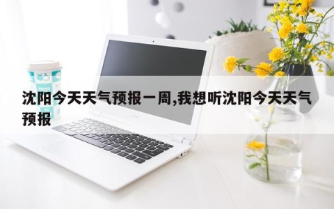 沈阳今天天气预报一周,我想听沈阳今天天气预报