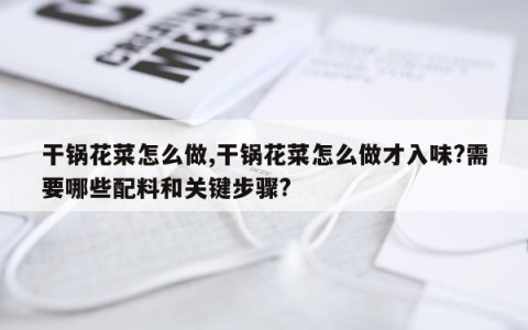 干锅花菜怎么做,干锅花菜怎么做才入味?需要哪些配料和关键步骤?